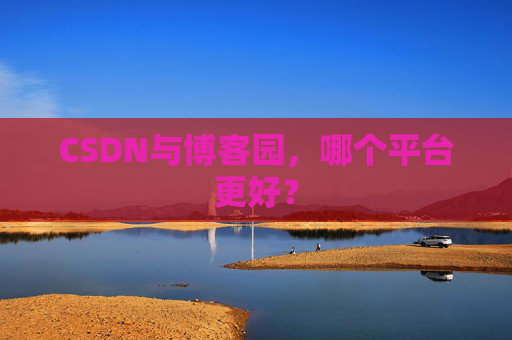 CSDN与博客园，哪个平台更好？