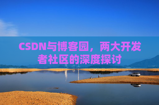 CSDN与博客园，两大开发者社区的深度探讨